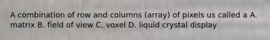 A combination of row and columns (array) of pixels us called a A. matrix B. field of view C. voxel D. liquid crystal display