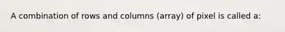 A combination of rows and columns (array) of pixel is called a: