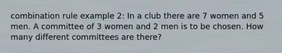 combination rule example 2: In a club there are 7 women and 5 men. A committee of 3 women and 2 men is to be chosen. How many different committees are there?