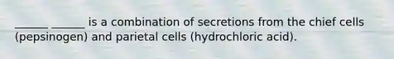 ______ ______ is a combination of secretions from the chief cells (pepsinogen) and parietal cells (hydrochloric acid).