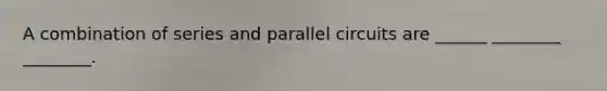 A combination of series and parallel circuits are ______ ________ ________.