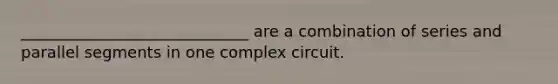 _____________________________ are a combination of series and parallel segments in one complex circuit.