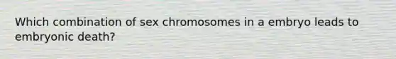 Which combination of sex chromosomes in a embryo leads to embryonic death?