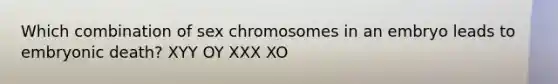 Which combination of sex chromosomes in an embryo leads to embryonic death? XYY OY XXX XO