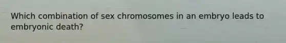 Which combination of sex chromosomes in an embryo leads to embryonic death?