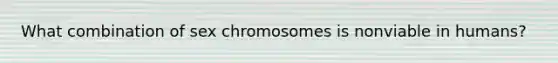 What combination of sex chromosomes is nonviable in humans?