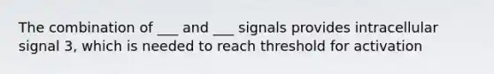 The combination of ___ and ___ signals provides intracellular signal 3, which is needed to reach threshold for activation