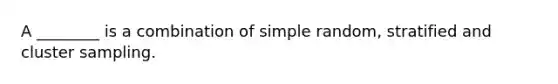 A ________ is a combination of simple random, stratified and cluster sampling.