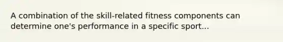 A combination of the skill-related fitness components can determine one's performance in a specific sport...