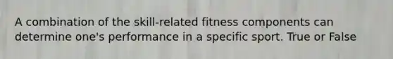 A combination of the skill-related fitness components can determine one's performance in a specific sport. True or False