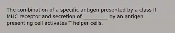 The combination of a specific antigen presented by a class II MHC receptor and secretion of __________ by an antigen presenting cell activates T helper cells.