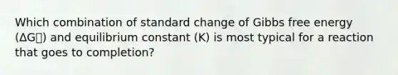 Which combination of standard change of Gibbs free energy (ΔG⦵) and equilibrium constant (K) is most typical for a reaction that goes to completion?