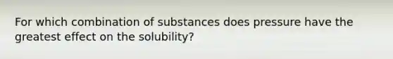 For which combination of substances does pressure have the greatest effect on the solubility?