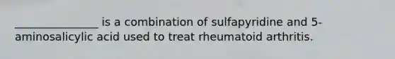 _______________ is a combination of sulfapyridine and 5-aminosalicylic acid used to treat rheumatoid arthritis.