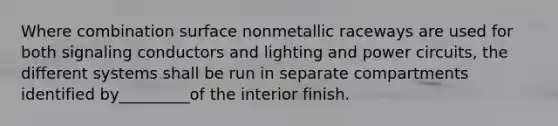 Where combination surface nonmetallic raceways are used for both signaling conductors and lighting and power circuits, the different systems shall be run in separate compartments identified by_________of the interior finish.