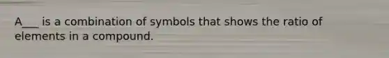 A___ is a combination of symbols that shows the ratio of elements in a compound.