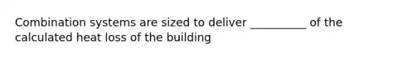 Combination systems are sized to deliver __________ of the calculated heat loss of the building