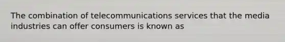 The combination of telecommunications services that the media industries can offer consumers is known as