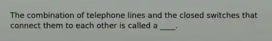 The combination of telephone lines and the closed switches that connect them to each other is called a ____.