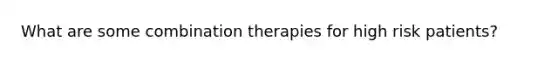 What are some combination therapies for high risk patients?