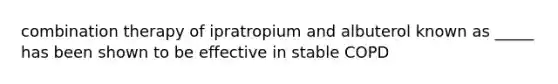 combination therapy of ipratropium and albuterol known as _____ has been shown to be effective in stable COPD