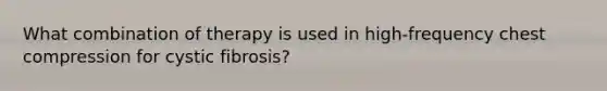 What combination of therapy is used in high-frequency chest compression for cystic fibrosis?