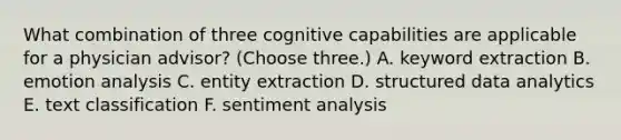 What combination of three cognitive capabilities are applicable for a physician advisor? (Choose three.) A. keyword extraction B. emotion analysis C. entity extraction D. structured data analytics E. text classification F. sentiment analysis