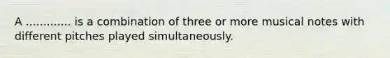 A ............. is a combination of three or more musical notes with different pitches played simultaneously.