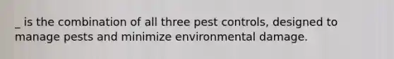 _ is the combination of all three pest controls, designed to manage pests and minimize environmental damage.