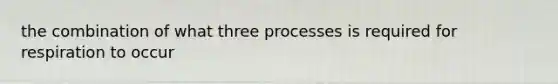 the combination of what three processes is required for respiration to occur