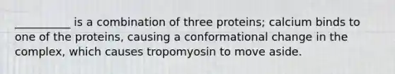 __________ is a combination of three proteins; calcium binds to one of the proteins, causing a conformational change in the complex, which causes tropomyosin to move aside.