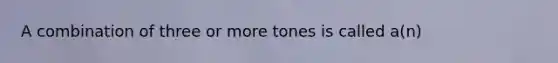 A combination of three or more tones is called a(n)