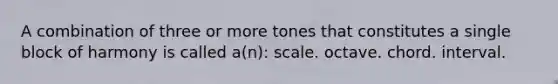 A combination of three or more tones that constitutes a single block of harmony is called a(n): scale. octave. chord. interval.