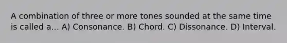 A combination of three or more tones sounded at the same time is called a... A) Consonance. B) Chord. C) Dissonance. D) Interval.