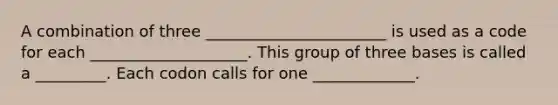 A combination of three _______________________ is used as a code for each ____________________. This group of three bases is called a _________. Each codon calls for one _____________.