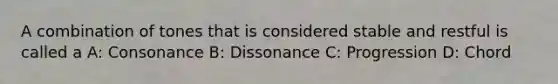 A combination of tones that is considered stable and restful is called a A: Consonance B: Dissonance C: Progression D: Chord