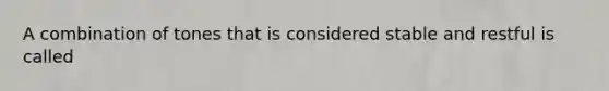 A combination of tones that is considered stable and restful is called