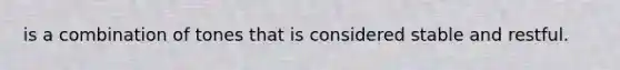 is a combination of tones that is considered stable and restful.