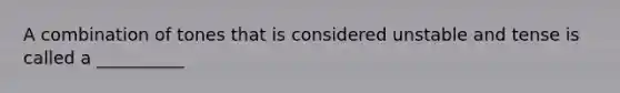 A combination of tones that is considered unstable and tense is called a __________