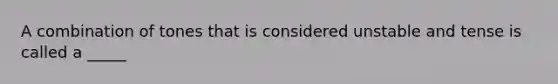 A combination of tones that is considered unstable and tense is called a _____