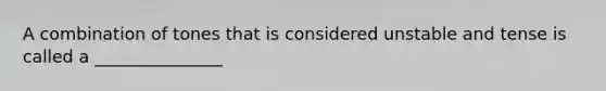 A combination of tones that is considered unstable and tense is called a _______________