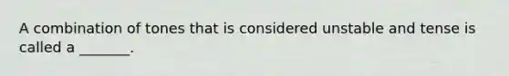 A combination of tones that is considered unstable and tense is called a _______.