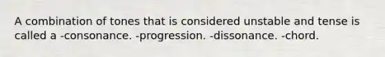 A combination of tones that is considered unstable and tense is called a -consonance. -progression. -dissonance. -chord.