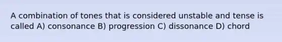 A combination of tones that is considered unstable and tense is called A) consonance B) progression C) dissonance D) chord