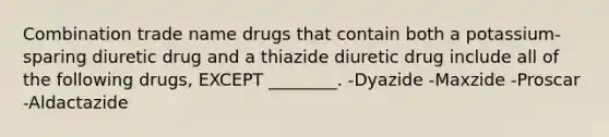 Combination trade name drugs that contain both a potassium-sparing diuretic drug and a thiazide diuretic drug include all of the following drugs, EXCEPT ________. -Dyazide -Maxzide -Proscar -Aldactazide