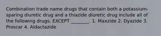 Combination trade name drugs that contain both a potassium-sparing diuretic drug and a thiazide diuretic drug include all of the following drugs, EXCEPT ________. 1. Maxzide 2. Dyazide 3. Proscar 4. Aldactazide