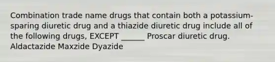 Combination trade name drugs that contain both a potassium-sparing diuretic drug and a thiazide diuretic drug include all of the following drugs, EXCEPT ______ Proscar diuretic drug. Aldactazide Maxzide Dyazide