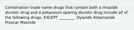 Combination trade name drugs that contain both a thiazide diuretic drug and a potassium-sparing diuretic drug include all of the following drugs, EXCEPT ________. Dyazide Aldactazide Proscar Maxzide