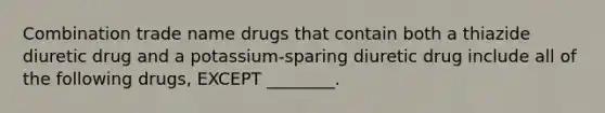 Combination trade name drugs that contain both a thiazide diuretic drug and a potassium-sparing diuretic drug include all of the following drugs, EXCEPT ________.