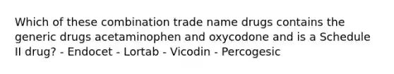 Which of these combination trade name drugs contains the generic drugs acetaminophen and oxycodone and is a Schedule II drug? - Endocet - Lortab - Vicodin - Percogesic